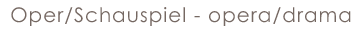 Oper/Schauspiel - opera/drama